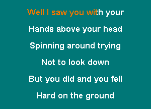 Well I saw you with your

Hands above your head
Spinning around trying
Not to look down
But you did and you fell

Hard on the ground