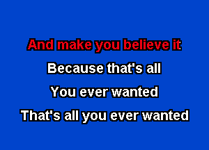 And make you believe it
Because that's all
You ever wanted

That's all you ever wanted