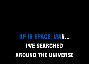UP IN SPACE, MAN...
WE SEARCHED
AROUND THE UNIVERSE