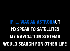IF I... WAS AH ASTROHAUT

I'D SPEAK T0 SATELLITES

MY NAVIGATION SYSTEMS
WOULD SEARCH FOR OTHER LIFE