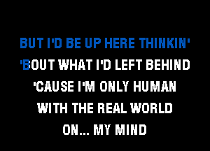 BUT I'D BE UP HERE THIHKIH'
'BOUT WHAT I'D LEFT BEHIND
'CAUSE I'M ONLY HUMAN
WITH THE RERL WORLD
0... MY MIND