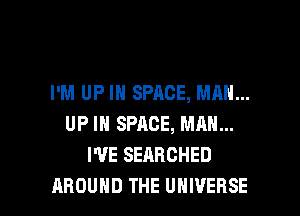 I'M UP IN SPACE, MAN...
UP IN SPACE, MAN...
I'VE SEARCHED

AROUND THE UNIVERSE l