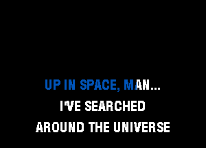 UP IN SPACE, MAN...
WE SEARCHED
AROUND THE UNIVERSE