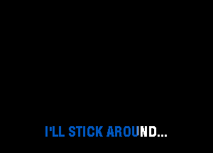 I'LL STICK AROUND...