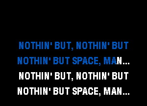 HOTHlH' BUT, HOTHlH' BUT
HOTHlH' BUT SPACE, MAN...
HOTHlH' BUT, HOTHlH' BUT
HOTHlH' BUT SPACE, MAN...