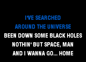 I'VE SEARCHED
AROUND THE UNIVERSE
BEEN DOWN SOME BLACK HOLES
HOTHlH' BUT SPACE, MAN
AND I WANNA GO... HOME