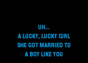 UH...

A LUCKY, LUCKY GIRL
SHE GOT MARRIED TO
A BOY LIKE YOU