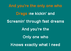 And you're the only one who

Drags me kickin' and

Screamin' through fast dreams

And you're the
Only one who

Knows exactly what I need