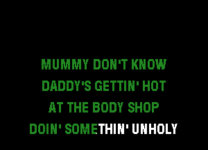 MUMMY DON'T KNOW
DADDY'S GETTIH' HOT
AT THE BODY SHOP
DOIH' SOMETHIH' UHHOLY