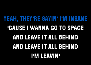 YEAH, THEY'RE SAYIH' I'M INSANE
'CAUSE I WANNA GO TO SPACE
AND LEAVE IT ALL BEHIND
AND LEAVE IT ALL BEHIND
I'M LEAVIH'