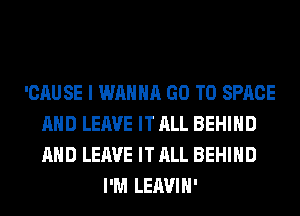 'CAUSE I WANNA GO TO SPACE
AND LEAVE IT ALL BEHIND
AND LEAVE IT ALL BEHIND

I'M LEAVIH'