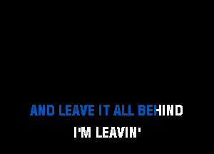 AND LEAVE IT ALL BEHIND
I'M LEAVIN'