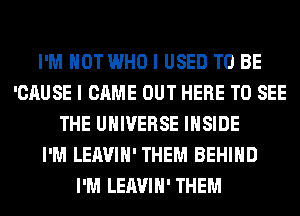 I'M NOT WHO I USED TO BE
'CAUSE I CAME OUT HERE TO SEE
THE UNIVERSE INSIDE
I'M LEAVIH' THEM BEHIND
I'M LEAVIH' THEM