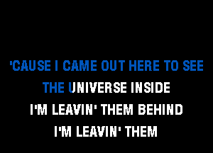 'CAUSE I CAME OUT HERE TO SEE
THE UNIVERSE INSIDE
I'M LEAVIH' THEM BEHIND
I'M LEAVIH' THEM