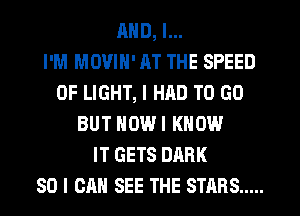 MID, l...

I'M MOVIN' RT THE SPEED
OF LIGHT, I HRD TO GO
BUT NOW I KNOW
IT GETS DARK
SO I CAN SEE THE STARS .....