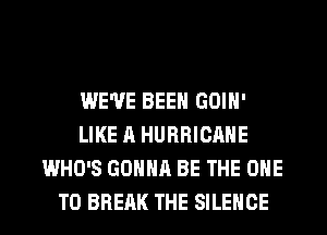 WE'VE BEEN GOIN'
LIKE A HURRICANE
WHO'S GONNA BE THE ONE
TO BREAK THE SILENCE