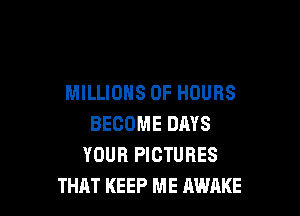 MILLIONS OF HOURS

BECOME DAYS
YOUR PICTURES
THAT KEEP ME AWAKE