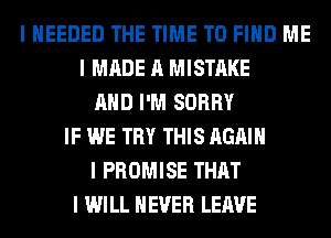 I IIEEDED THE TIME TO FIND ME
I MADE A MISTAKE
MID I'M SORRY
IF WE TRY THIS AGAIN
I PROMISE THAT
I WILL NEVER LEAVE