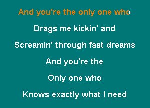 And you're the only one who

Drags me kickin' and

Screamin' through fast dreams

And you're the
Only one who

Knows exactly what I need