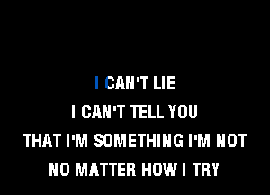 I CAN'T LIE

I CAN'T TELL YOU
THAT I'M SOMETHING I'M NOT
NO MATTER HOW! TRY