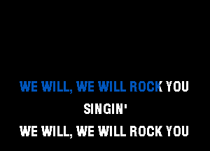 WE WILL, WE WILL ROCK YOU
SINGIH'
WE WILL, WE WILL ROCK YOU