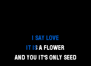 I SAY LOVE
IT IS A FLOWER
MID YOU IT'S ONLY SEED