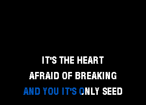 IT'S THE HEART
AFRAID 0F BREAKING
AND YOU IT'S ONLY SEED