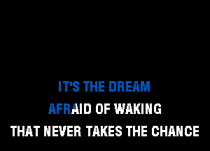 IT'S THE DREAM
AFRAID 0F WAKIHG
THAT NEVER TAKES THE CHANGE