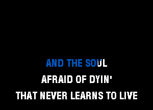 AND THE SOUL
AFRAID 0F DYIH'
THAT NEVER LEARNS TO LIVE