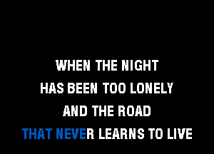 WHEN THE NIGHT
HAS BEEN T00 LONELY
AND THE ROAD
THAT NEVER LEARHS TO LIVE