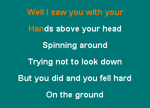 Well I saw you with your

Hands above your head
Spinning around
Trying not to look down
But you did and you fell hard
0n the ground