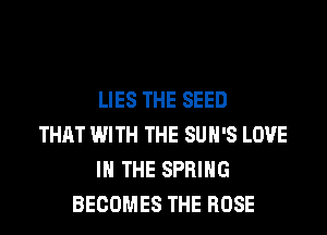 LIES THE SEED
THAT WITH THE SUH'S LOVE
IN THE SPRING
BECOMES THE ROSE