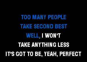 TOO MANY PEOPLE
TAKE SECOND BEST
WELL, I WON'T
TAKE ANYTHING LESS
IT'S GOT TO BE, YEAH, PERFECT