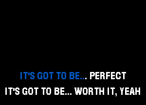 IT'S GOT TO BE... PERFECT
IT'S GOT TO BE... WORTH IT, YEAH