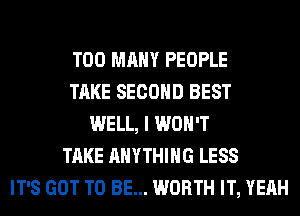 TOO MANY PEOPLE
TAKE SECOND BEST
WELL, I WON'T
TAKE ANYTHING LESS
IT'S GOT TO BE... WORTH IT, YEAH