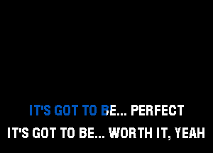 IT'S GOT TO BE... PERFECT
IT'S GOT TO BE... WORTH IT, YEAH