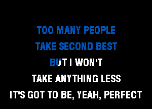 TOO MANY PEOPLE
TAKE SECOND BEST
BUT I WON'T
TAKE ANYTHING LESS
IT'S GOT TO BE, YEAH, PERFECT