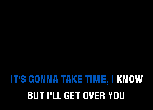 IT'S GONNA TAKE TIME, I KNOW
BUT I'LL GET OVER YOU