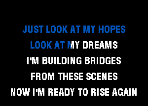 JUST LOOK AT MY HOPES
LOOK AT MY DREAMS
I'M BUILDING BRIDGES
FROM THESE SCENES
HOW I'M READY TO RISE AGAIN