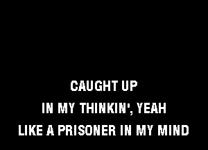 CAUGHT UP
IN MY THINKIH', YEAH
LIKE A PRISONER IN MY MIND