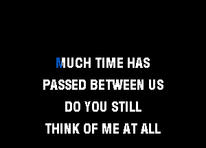 MUCH TIME HAS

PASSED BETWEEN US
DO YOU STILL
THINK OF ME AT ALL