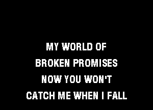 MY WORLD OF

BROKEN PROMISES
NOW YOU WON'T
CATCH ME WHEN I FALL