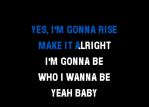 YES, I'M GONNA RISE
MAKE IT ALRIGHT

I'M GONNA BE
WHO I WANNA BE
YEAH BABY