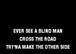 EVER SEE A BLIND MAN
CROSS THE ROAD
TRY'HA MAKE THE OTHER SIDE