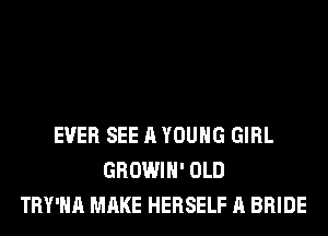 EVER SEE A YOUNG GIRL
GROWIH' OLD
TRY'HA MAKE HERSELF A BRIDE