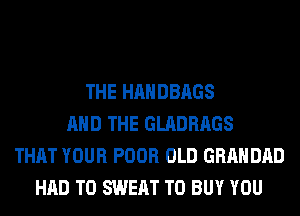 THE HANDBAGS
AND THE GLADRAGS
THAT YOUR POOR OLD GRAHDAD
HAD TO SWEAT TO BUY YOU