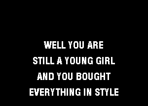 WELL YOU ARE

STILL A YOUNG GIRL
AND YOU BOUGHT
EVERYTHING IN STYLE