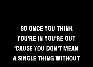 SO ONCE YOU THINK
YOU'RE IN YOU'RE OUT
'CAUSE YOU DON'T MEAN
A SINGLE THING WITHOUT