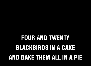 FOUR AND TWENTY
BLACKBIRDS IN A CAKE
AND BAKE THEM ALL IN A PIE