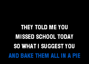 THEY TOLD ME YOU
MISSED SCHOOL TODAY
80 WHAT I SUGGEST YOU
AND BAKE THEM ALL IN A PIE